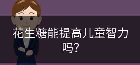 花生糖能提高儿童智力吗？(花生糖能提高儿童智力吗知乎)